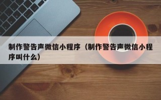 杞县制作警告声微信小程序（制作警告声微信小程序叫什么）