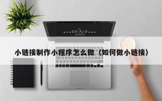 杞县小链接制作小程序怎么做（如何做小链接）