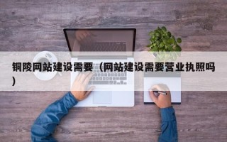 杞县铜陵网站建设需要（网站建设需要营业执照吗）