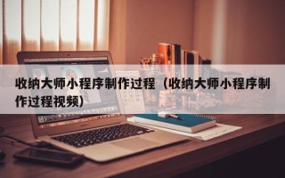 杞县收纳大师小程序制作过程（收纳大师小程序制作过程视频）