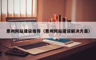 杞县惠州网站建设推荐（惠州网站建设解决方案）