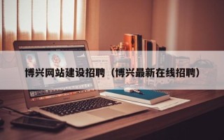 杞县博兴网站建设招聘（博兴最新在线招聘）