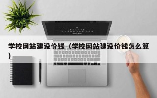 杞县学校网站建设价钱（学校网站建设价钱怎么算）