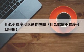 杞县什么小程序可以制作拼图（什么微信小程序可以拼图）