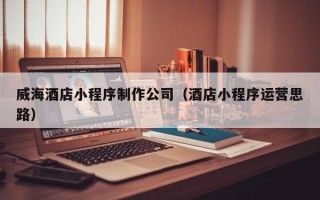 杞县威海酒店小程序制作公司（酒店小程序运营思路）