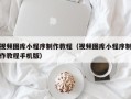 杞县视频图库小程序制作教程（视频图库小程序制作教程手机版）
