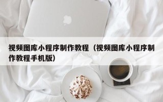 杞县视频图库小程序制作教程（视频图库小程序制作教程手机版）