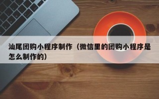 杞县汕尾团购小程序制作（微信里的团购小程序是怎么制作的）